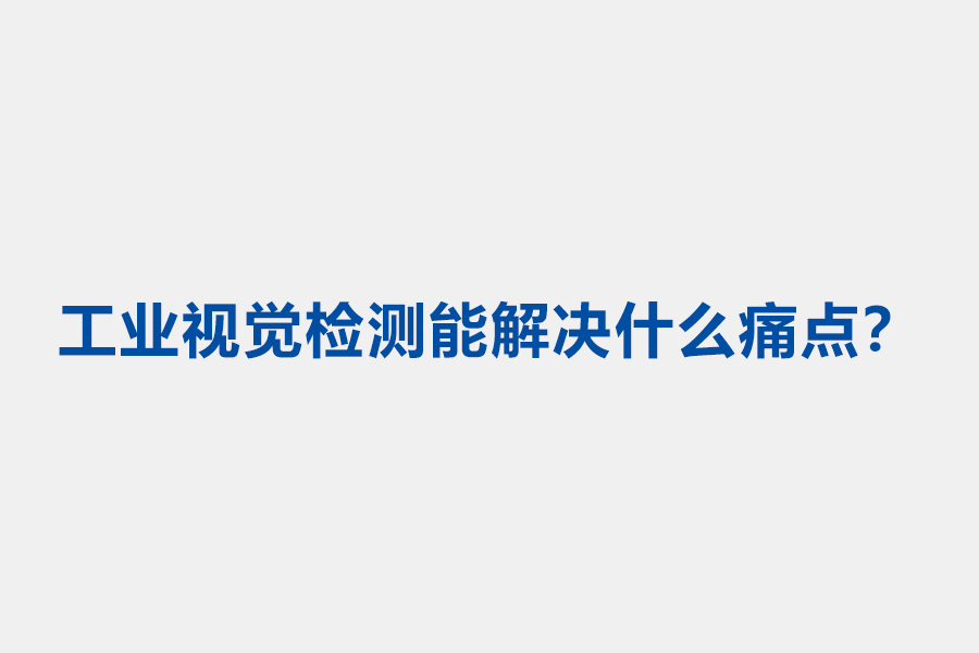 工业视觉检测能解决什么痛点